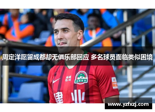 周定洋愿留成都却无俱乐部回应 多名球员面临类似困境